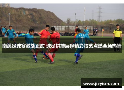 南溪足球赛激战正酣 球员拼搏展现精彩技艺点燃全场热情
