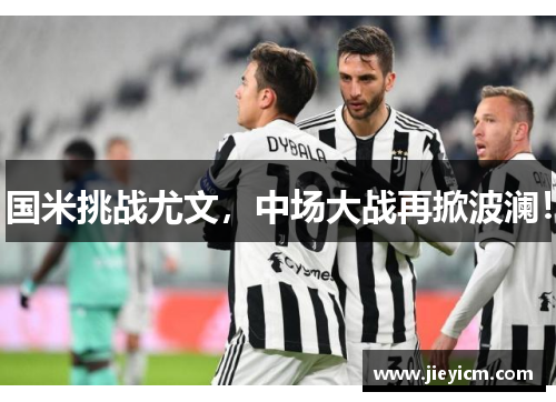 国米挑战尤文，中场大战再掀波澜！