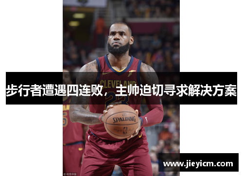 步行者遭遇四连败，主帅迫切寻求解决方案