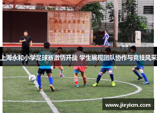 上海永和小学足球赛激情开战 学生展现团队协作与竞技风采