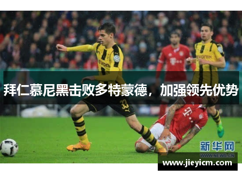 拜仁慕尼黑击败多特蒙德，加强领先优势