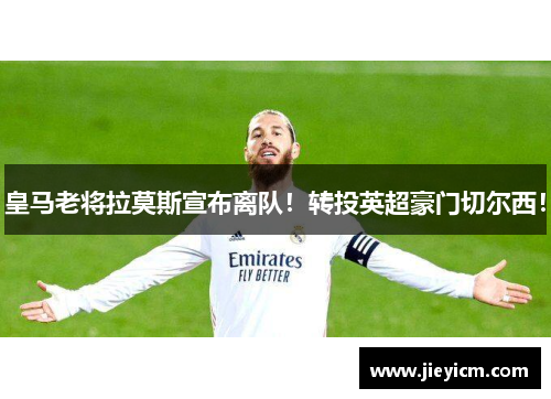 皇马老将拉莫斯宣布离队！转投英超豪门切尔西！