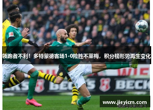 领跑者不利！多特蒙德客场1-0险胜不莱梅，积分榜形势再生变化